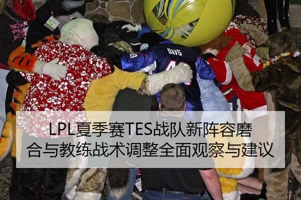 LPL夏季赛TES战队新阵容磨合与教练战术调整全面观察与建议